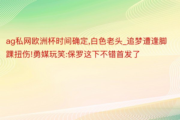 ag私网欧洲杯时间确定,白色老头_追梦遭逢脚踝扭伤!勇媒玩笑:保罗这下不错首发了