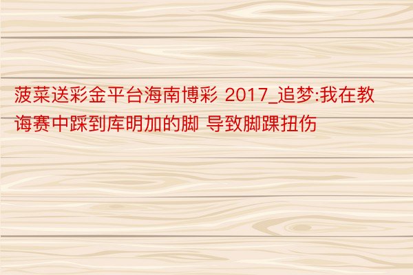 菠菜送彩金平台海南博彩 2017_追梦:我在教诲赛中踩到库明加的脚 导致脚踝扭伤