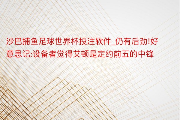 沙巴捕鱼足球世界杯投注软件_仍有后劲!好意思记:设备者觉得艾顿是定约前五的中锋